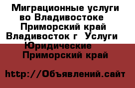 Миграционные услуги во Владивостоке - Приморский край, Владивосток г. Услуги » Юридические   . Приморский край